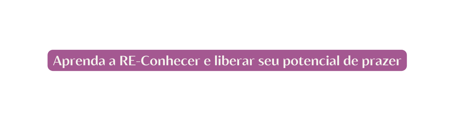 Aprenda a RE Conhecer e liberar seu potencial de prazer